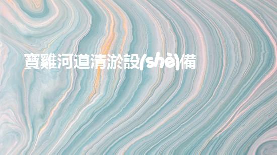 寶雞河道清淤設(shè)備制造有限公司：技術(shù)革新與環(huán)境保護的前沿探索