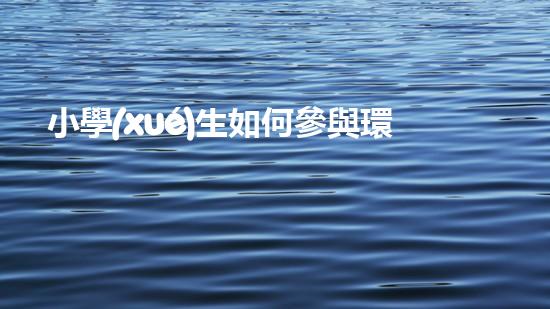小學(xué)生如何參與環(huán)保行動(dòng)