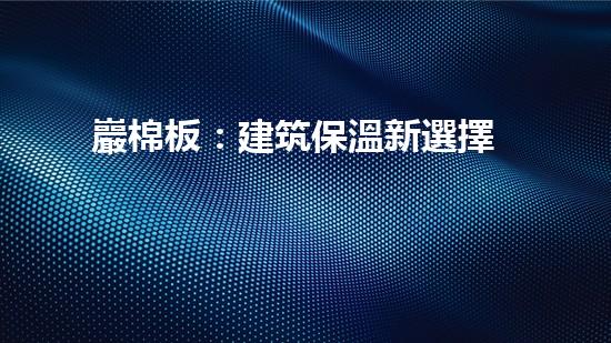 巖棉板：建筑保溫新選擇