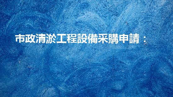 市政清淤工程設備采購申請：解鎖城市下水道的秘密武器！