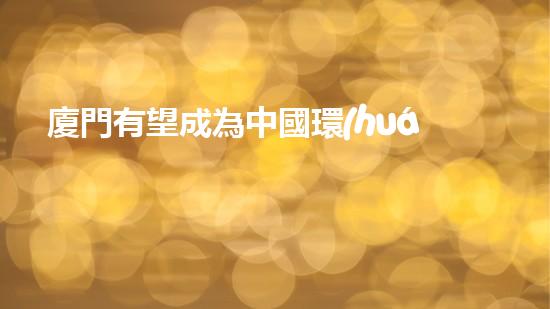 廈門有望成為中國環(huán)保發(fā)展的標(biāo)桿