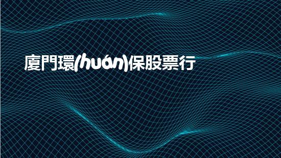 廈門環(huán)保股票行情：挖掘環(huán)保產(chǎn)業(yè)商機(jī)