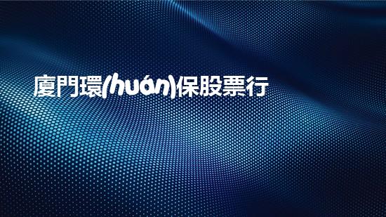 廈門環(huán)保股票行情：挖掘環(huán)保產(chǎn)業(yè)商機