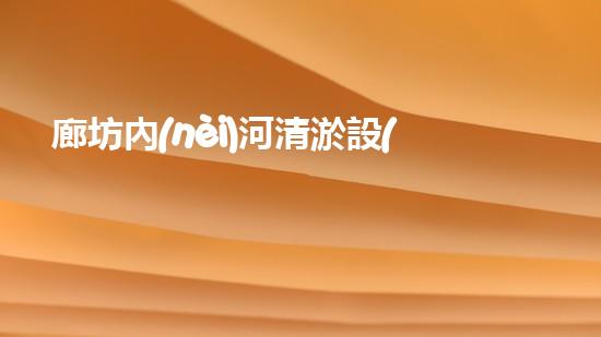 廊坊內(nèi)河清淤設(shè)備公司：解密城市底下的秘密！