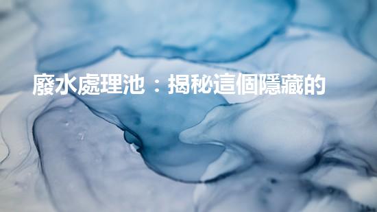 廢水處理池：揭秘這個隱藏的環(huán)境守護者！