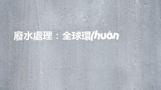 廢水處理：全球環(huán)境危機(jī)下的最后一道防線！