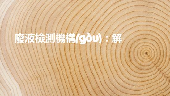 廢液檢測機構(gòu)：解密廢物背后的秘密！
