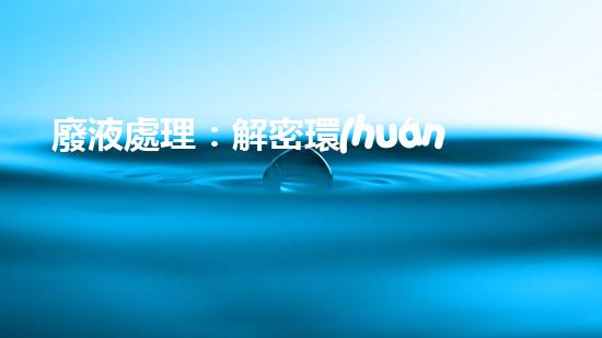 廢液處理：解密環(huán)境保護(hù)的奇幻秘方！