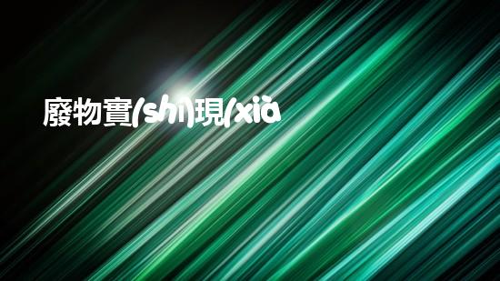 廢物實(shí)現(xiàn)轉(zhuǎn)化：環(huán)保新綠色