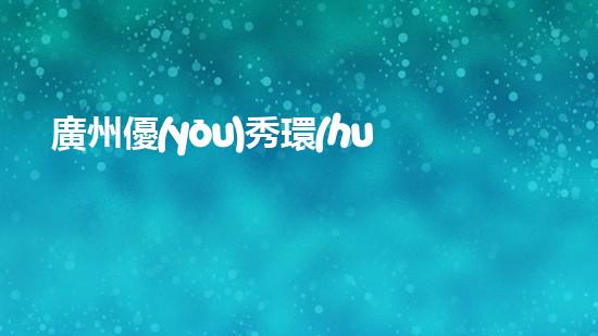 廣州優(yōu)秀環(huán)保公司推薦