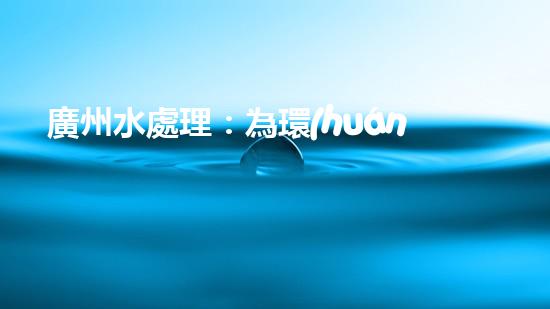 廣州水處理：為環(huán)保護航