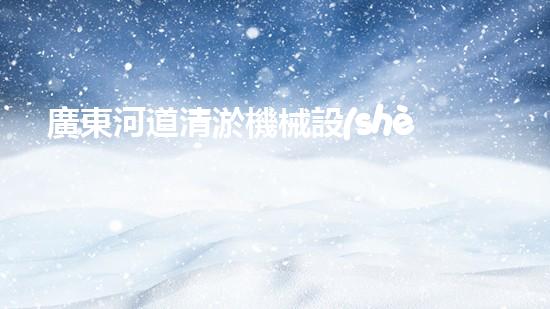 廣東河道清淤機械設(shè)備廠家：現(xiàn)代技術(shù)革新與環(huán)境保護的重要角色