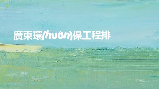 廣東環(huán)保工程排名前十家