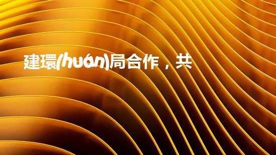 建環(huán)局合作，共筑綠色家園