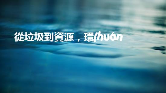 從垃圾到資源，環(huán)保從我做起