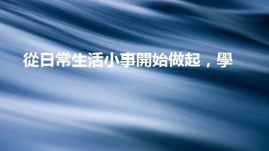 從日常生活小事開始做起，學習環(huán)保從點滴做起