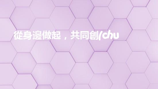 從身邊做起，共同創(chuàng)造美好環(huán)境
