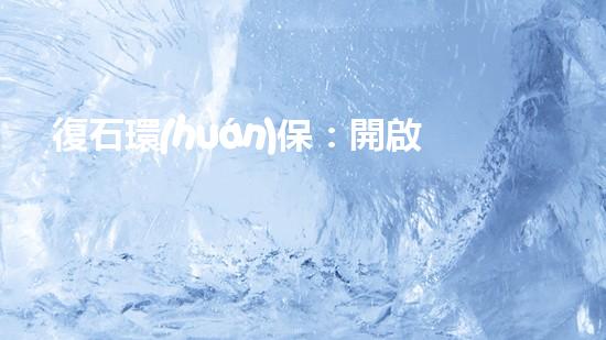 復石環(huán)保：開啟環(huán)保新時代