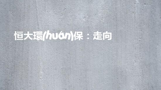 恒大環(huán)保：走向綠色未來(lái)