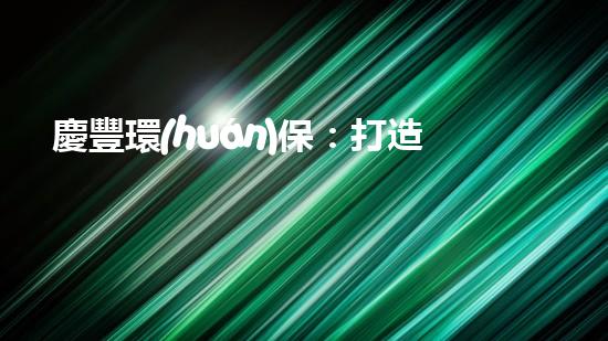 慶豐環(huán)保：打造綠色未來