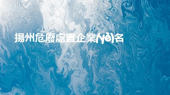 揚州危廢處置企業(yè)名單公示創(chuàng)新技術(shù)革新：化工行業(yè)的未來在哪里？