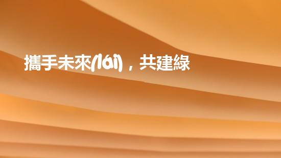 攜手未來(lái)，共建綠色家園