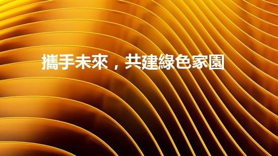 攜手未來，共建綠色家園