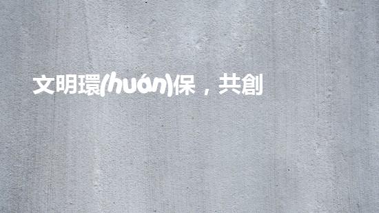文明環(huán)保，共創(chuàng)美好未來