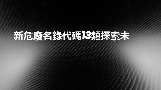 新危廢名錄代碼13類探索未知的危險(xiǎn)廢棄物治理技術(shù)