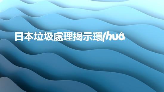 日本垃圾處理揭示環(huán)保成效