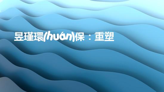 昱瑾環(huán)保：重塑綠色未來
