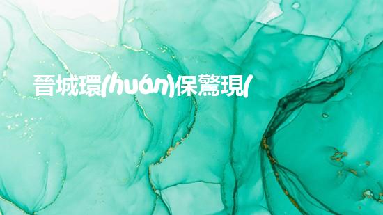 晉城環(huán)保驚現(xiàn)大事故