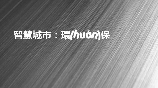 智慧城市：環(huán)保新引擎