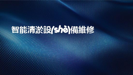 智能清淤設(shè)備維修流程：一鍵解決管道堵塞的神奇法寶！