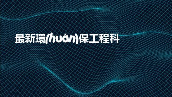 最新環(huán)保工程科技與實(shí)踐
