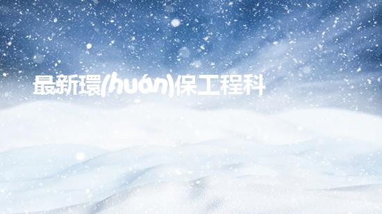 最新環(huán)保工程科技與實踐