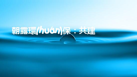 朝露環(huán)保：共建美麗家園