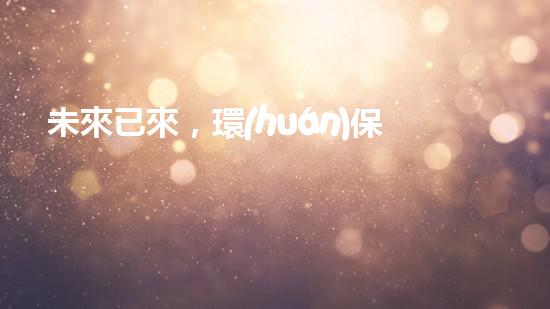 未來已來，環(huán)保無處不在