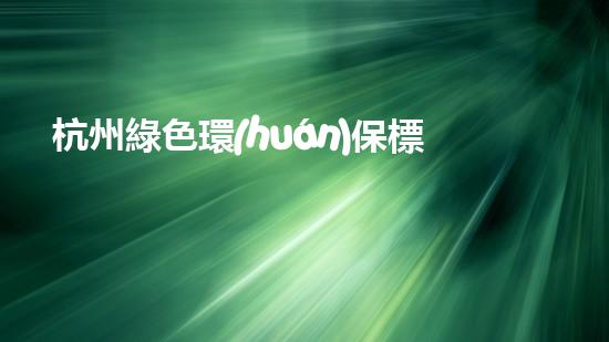 杭州綠色環(huán)保標志辦理指南