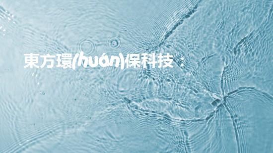 東方環(huán)?？萍迹和苿又腔鄢鞘锌沙掷m(xù)發(fā)展