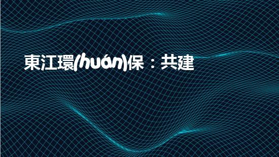 東江環(huán)保：共建美麗中國(guó)