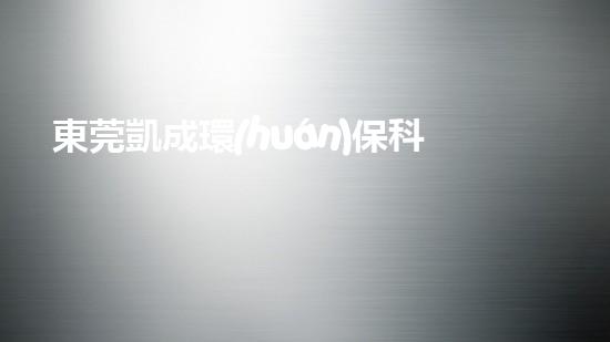 東莞凱成環(huán)?？萍迹阂I(lǐng)環(huán)保新生態(tài)