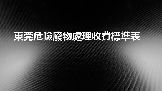 東莞危險廢物處理收費標準表未知化工危機：揭秘隱藏在工業(yè)背后的潛在威脅