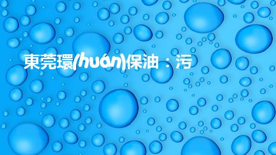 東莞環(huán)保油：污染治理歷程與展望