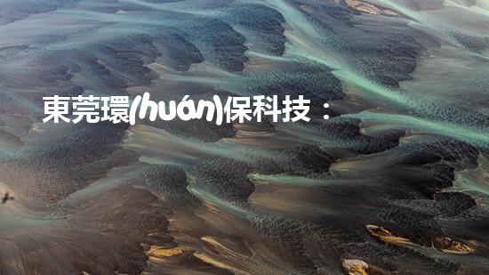 東莞環(huán)?？萍迹航ㄔO(shè)綠色未來