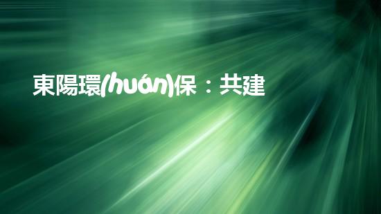 東陽環(huán)保：共建綠色家園，環(huán)護(hù)未來