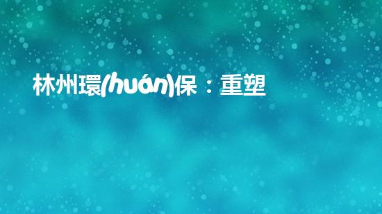 林州環(huán)保：重塑綠色未來