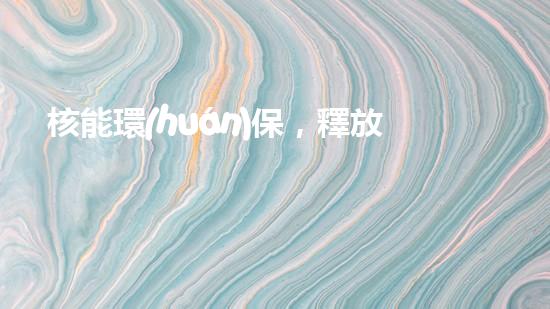 核能環(huán)保，釋放未來