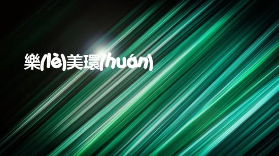 樂(lè)美環(huán)?！獮榫G色未來(lái)鋪路