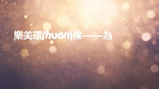 樂美環(huán)?！獮榫G色未來鋪路